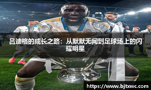 吕迪格的成长之路：从默默无闻到足球场上的闪耀明星