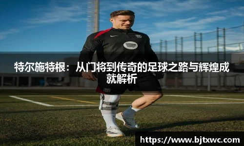 特尔施特根：从门将到传奇的足球之路与辉煌成就解析