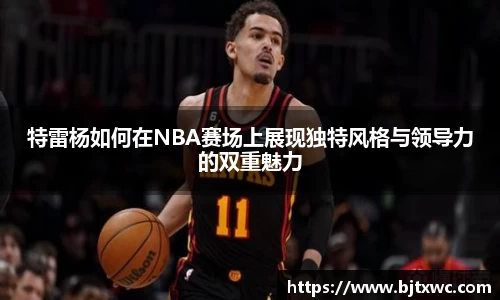 特雷杨如何在NBA赛场上展现独特风格与领导力的双重魅力