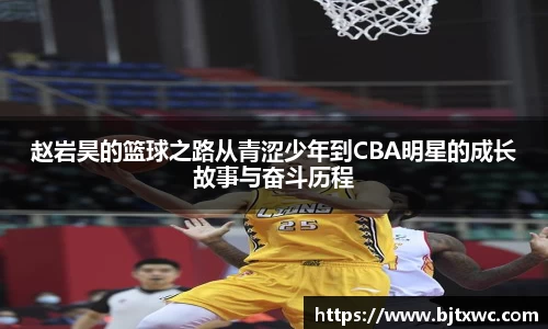 赵岩昊的篮球之路从青涩少年到CBA明星的成长故事与奋斗历程